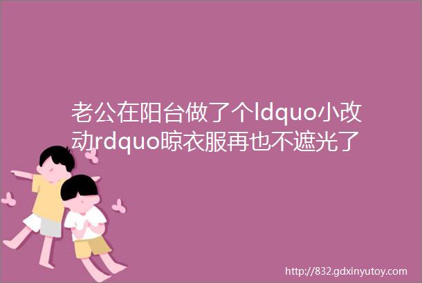 老公在阳台做了个ldquo小改动rdquo晾衣服再也不遮光了真心太实用