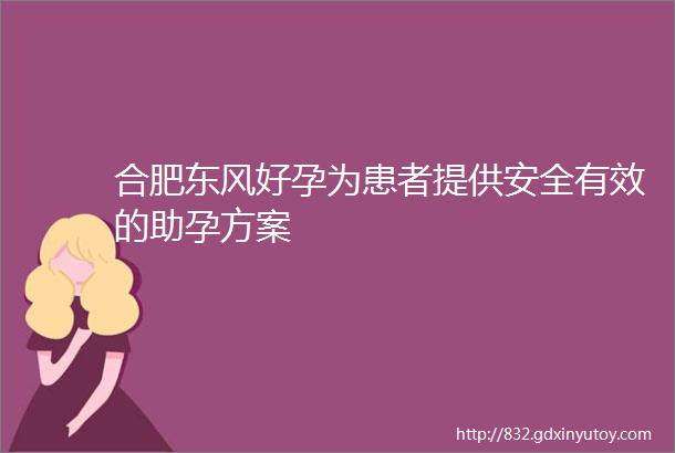 合肥东风好孕为患者提供安全有效的助孕方案