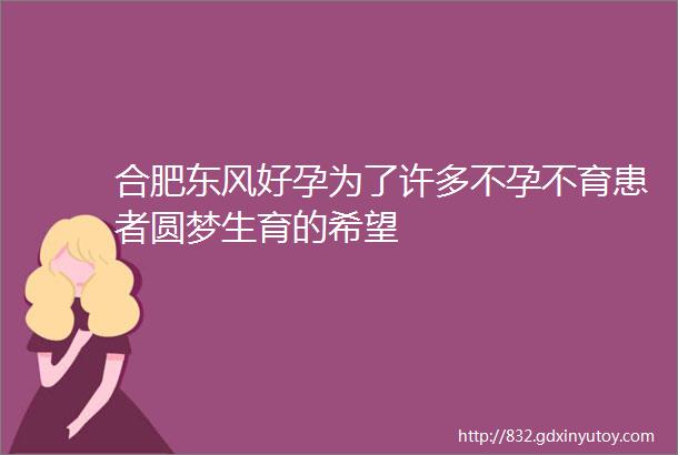 合肥东风好孕为了许多不孕不育患者圆梦生育的希望