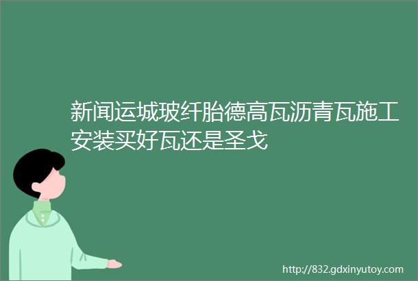 新闻运城玻纤胎德高瓦沥青瓦施工安装买好瓦还是圣戈