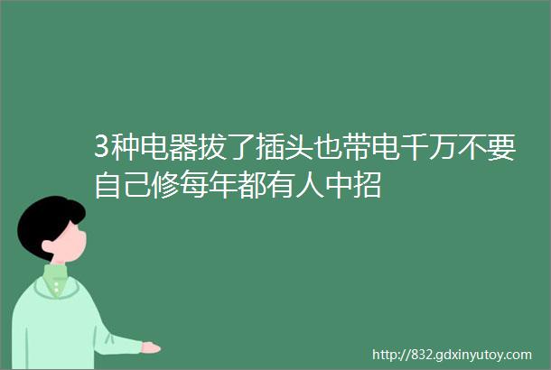 3种电器拔了插头也带电千万不要自己修每年都有人中招