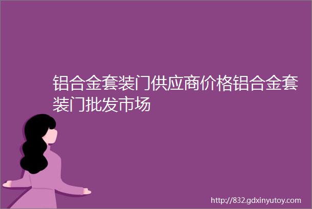 铝合金套装门供应商价格铝合金套装门批发市场