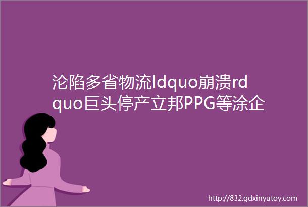 沦陷多省物流ldquo崩溃rdquo巨头停产立邦PPG等涂企再次调涨