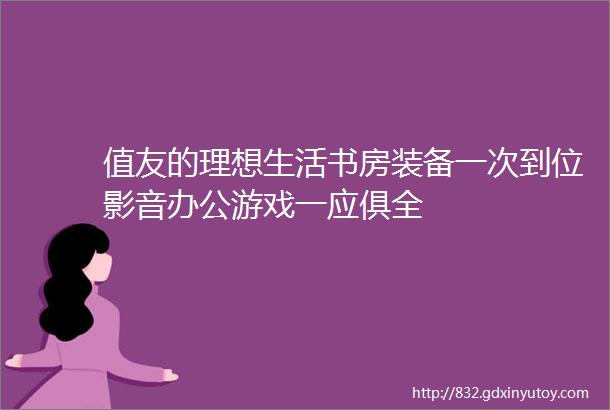 值友的理想生活书房装备一次到位影音办公游戏一应俱全