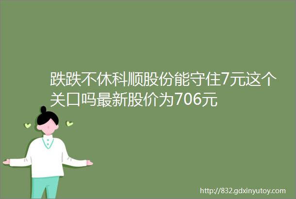 跌跌不休科顺股份能守住7元这个关口吗最新股价为706元