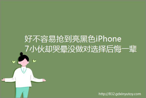 好不容易抢到亮黑色iPhone7小伙却哭晕没做对选择后悔一辈子