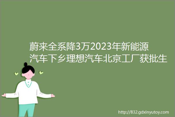 蔚来全系降3万2023年新能源汽车下乡理想汽车北京工厂获批生产资质采埃孚新电驱动工厂落地沈阳日本为丰田提供854亿美元