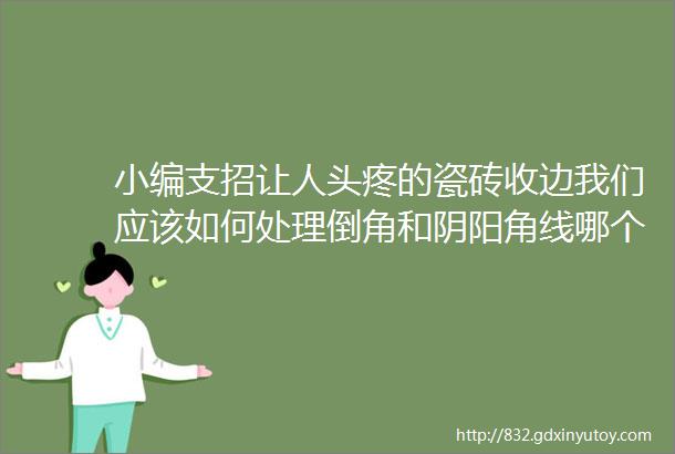 小编支招让人头疼的瓷砖收边我们应该如何处理倒角和阴阳角线哪个更受大家的青睐