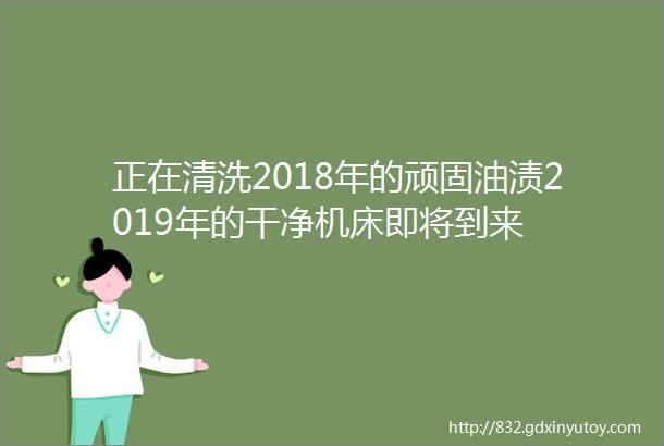 正在清洗2018年的顽固油渍2019年的干净机床即将到来