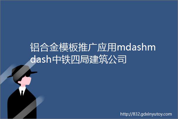 铝合金模板推广应用mdashmdash中铁四局建筑公司