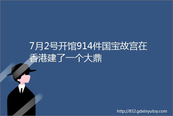 7月2号开馆914件国宝故宫在香港建了一个大鼎