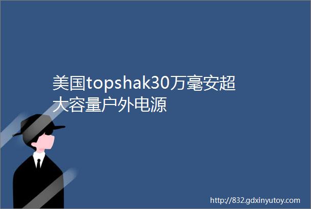 美国topshak30万毫安超大容量户外电源