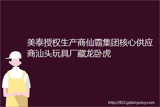 美泰授权生产商仙霸集团核心供应商汕头玩具厂藏龙卧虎