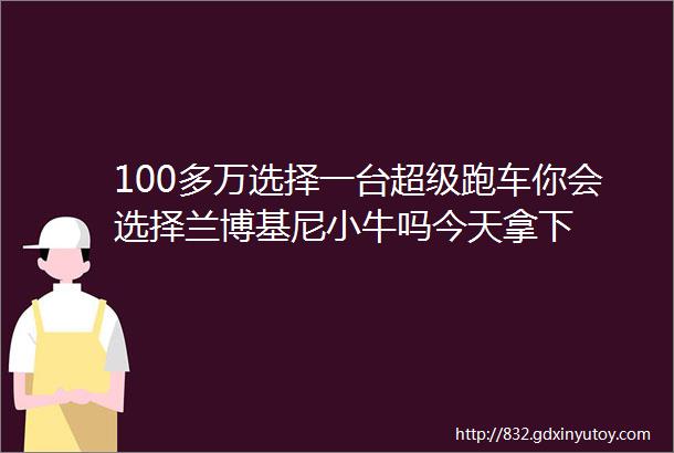 100多万选择一台超级跑车你会选择兰博基尼小牛吗今天拿下