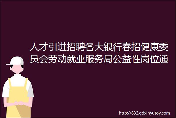 人才引进招聘各大银行春招健康委员会劳动就业服务局公益性岗位通信研究院等事业单位招聘今日岗位20116个