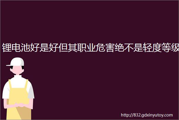 锂电池好是好但其职业危害绝不是轻度等级