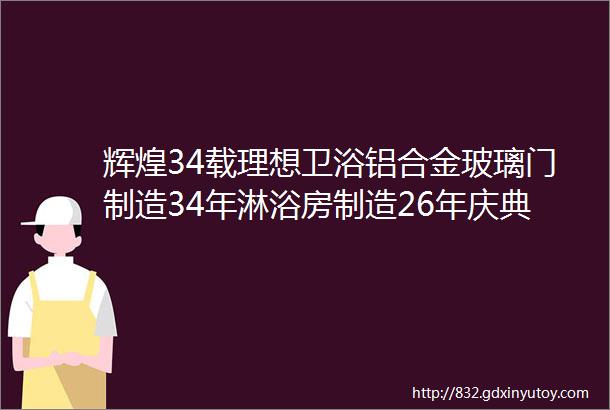 辉煌34载理想卫浴铝合金玻璃门制造34年淋浴房制造26年庆典成功举行