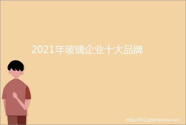 2021年玻璃企业十大品牌