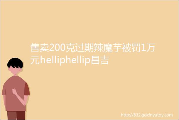 售卖200克过期辣魔芋被罚1万元helliphellip昌吉州消费者维权让一些商家吃到了苦头