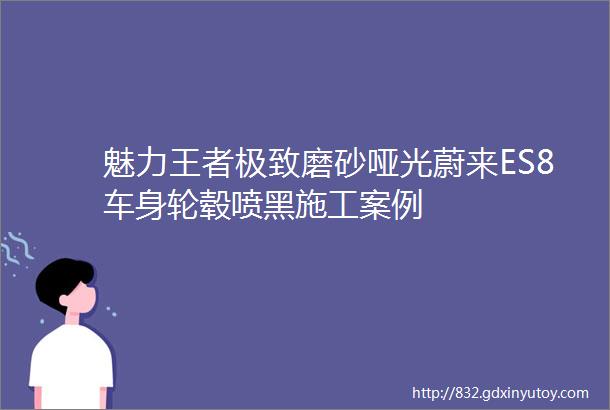 魅力王者极致磨砂哑光蔚来ES8车身轮毂喷黑施工案例