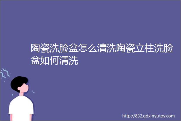 陶瓷洗脸盆怎么清洗陶瓷立柱洗脸盆如何清洗