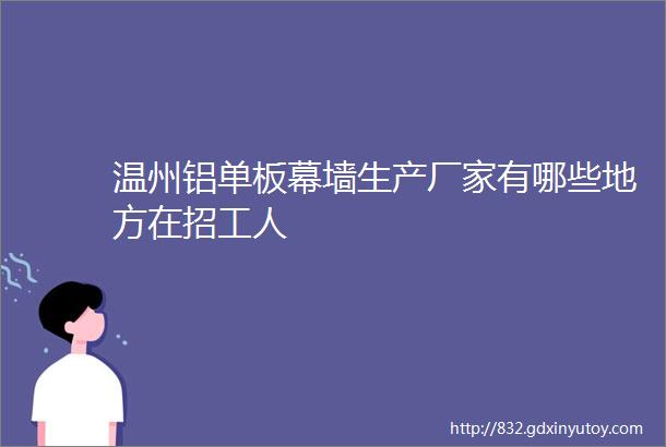 温州铝单板幕墙生产厂家有哪些地方在招工人