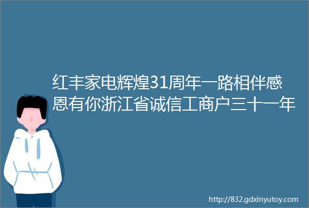 红丰家电辉煌31周年一路相伴感恩有你浙江省诚信工商户三十一年老店值得信赖店庆时间12月1617日农历十月廿八至廿九日