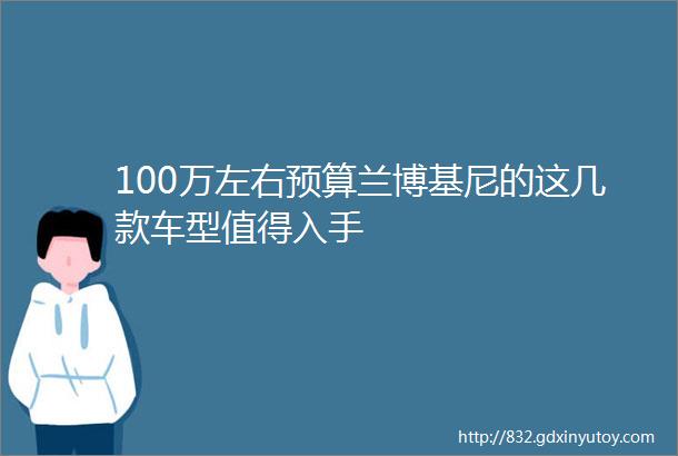 100万左右预算兰博基尼的这几款车型值得入手