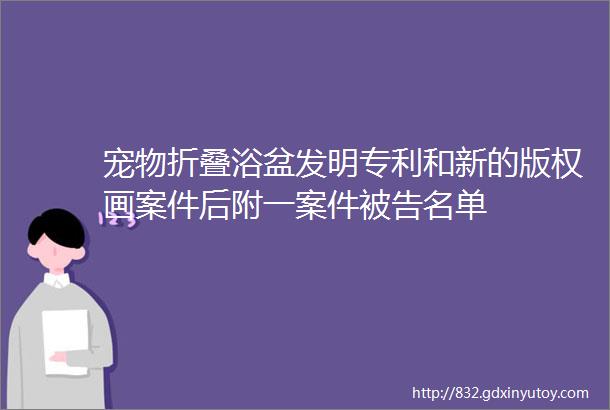 宠物折叠浴盆发明专利和新的版权画案件后附一案件被告名单