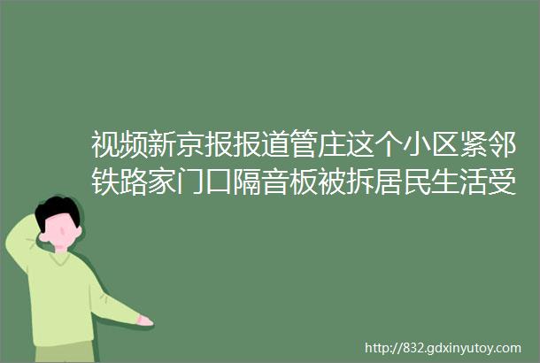 视频新京报报道管庄这个小区紧邻铁路家门口隔音板被拆居民生活受到严重影响