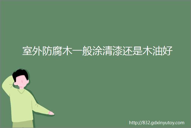 室外防腐木一般涂清漆还是木油好