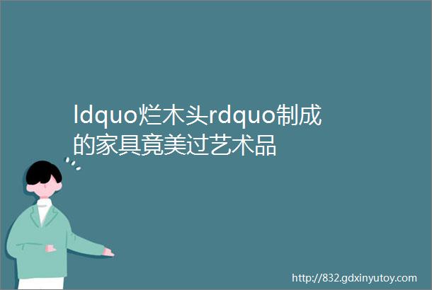 ldquo烂木头rdquo制成的家具竟美过艺术品