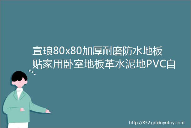 宣琅80x80加厚耐磨防水地板贴家用卧室地板革水泥地PVC自粘